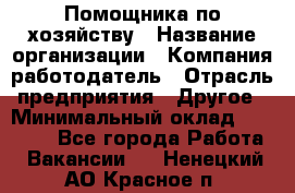 Помощника по хозяйству › Название организации ­ Компания-работодатель › Отрасль предприятия ­ Другое › Минимальный оклад ­ 45 000 - Все города Работа » Вакансии   . Ненецкий АО,Красное п.